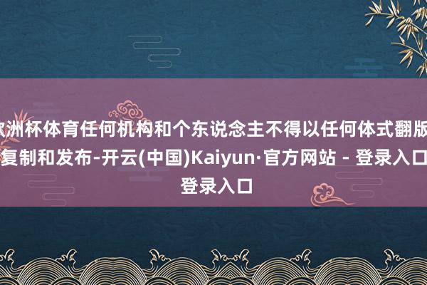 欧洲杯体育任何机构和个东说念主不得以任何体式翻版、复制和发布-开云(中国)Kaiyun·官方网站 - 登录入口