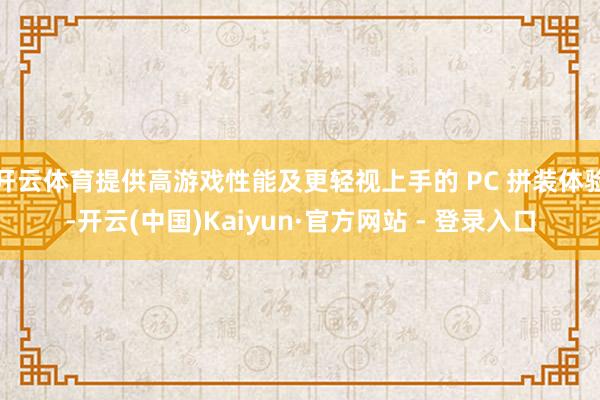 开云体育提供高游戏性能及更轻视上手的 PC 拼装体验-开云(中国)Kaiyun·官方网站 - 登录入口