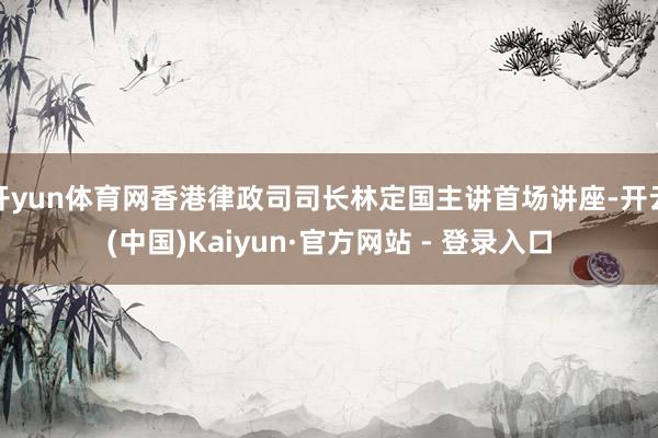 开yun体育网香港律政司司长林定国主讲首场讲座-开云(中国)Kaiyun·官方网站 - 登录入口