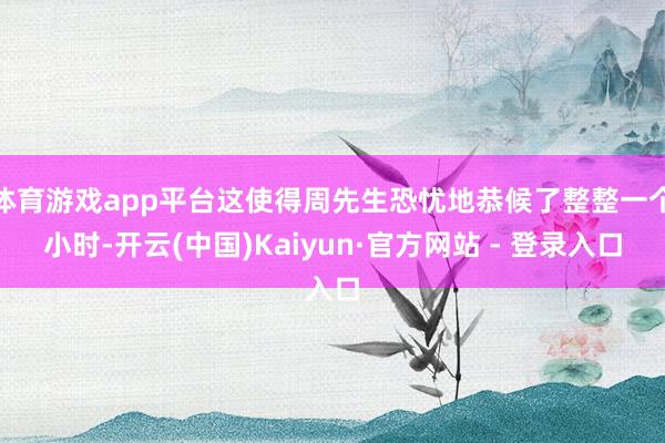 体育游戏app平台这使得周先生恐忧地恭候了整整一个小时-开云(中国)Kaiyun·官方网站 - 登录入口