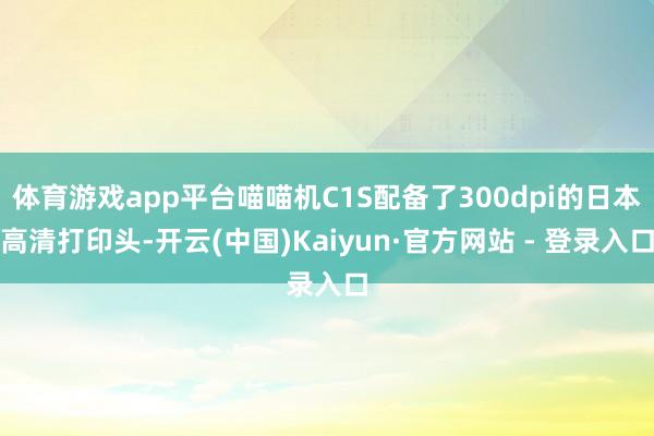 体育游戏app平台喵喵机C1S配备了300dpi的日本高清打印头-开云(中国)Kaiyun·官方网站 - 登录入口