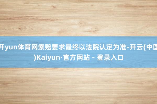 开yun体育网索赔要求最终以法院认定为准-开云(中国)Kaiyun·官方网站 - 登录入口