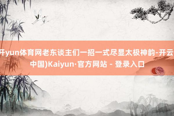 开yun体育网老东谈主们一招一式尽显太极神韵-开云(中国)Kaiyun·官方网站 - 登录入口