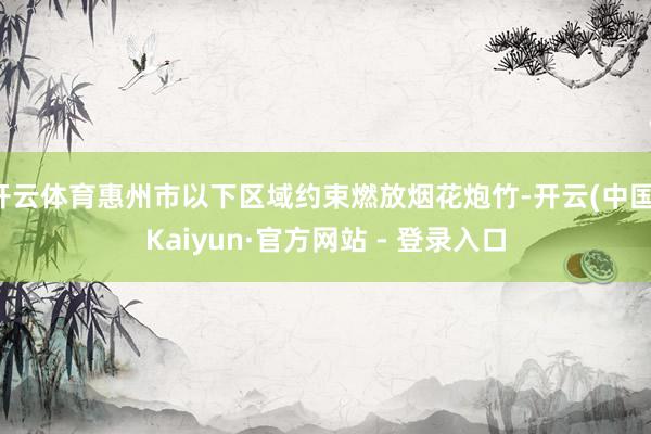 开云体育惠州市以下区域约束燃放烟花炮竹-开云(中国)Kaiyun·官方网站 - 登录入口