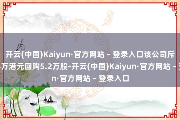 开云(中国)Kaiyun·官方网站 - 登录入口该公司斥资33.94万港元回购5.2万股-开云(中国)Kaiyun·官方网站 - 登录入口
