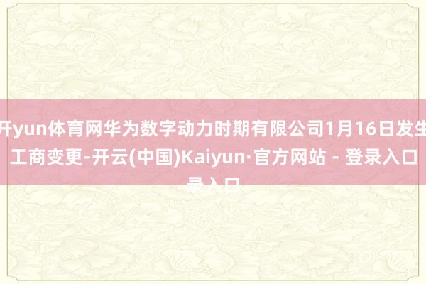 开yun体育网华为数字动力时期有限公司1月16日发生工商变更-开云(中国)Kaiyun·官方网站 - 登录入口