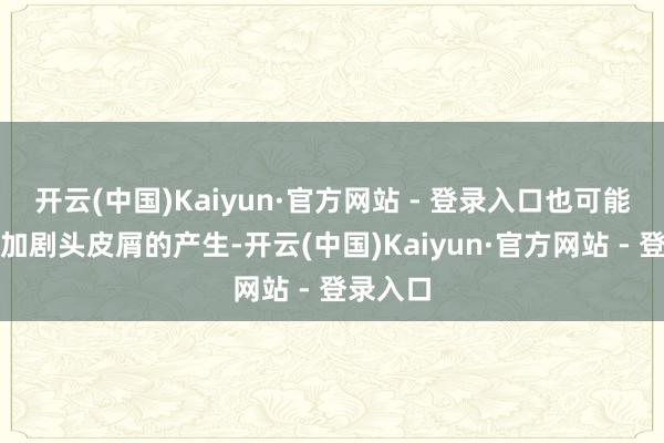 开云(中国)Kaiyun·官方网站 - 登录入口也可能导致或加剧头皮屑的产生-开云(中国)Kaiyun·官方网站 - 登录入口