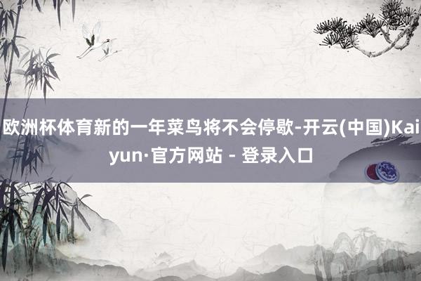 欧洲杯体育新的一年菜鸟将不会停歇-开云(中国)Kaiyun·官方网站 - 登录入口