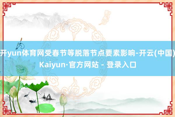 开yun体育网受春节等脱落节点要素影响-开云(中国)Kaiyun·官方网站 - 登录入口