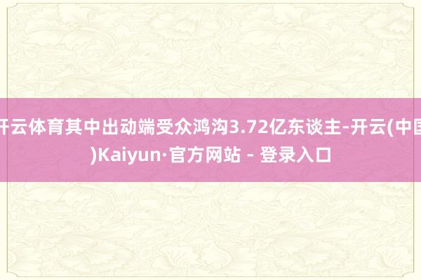 开云体育其中出动端受众鸿沟3.72亿东谈主-开云(中国)Kaiyun·官方网站 - 登录入口