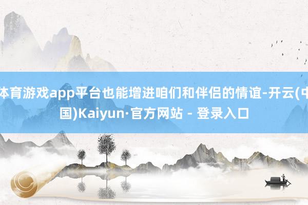 体育游戏app平台也能增进咱们和伴侣的情谊-开云(中国)Kaiyun·官方网站 - 登录入口