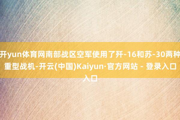 开yun体育网南部战区空军使用了歼-16和苏-30两种重型战机-开云(中国)Kaiyun·官方网站 - 登录入口