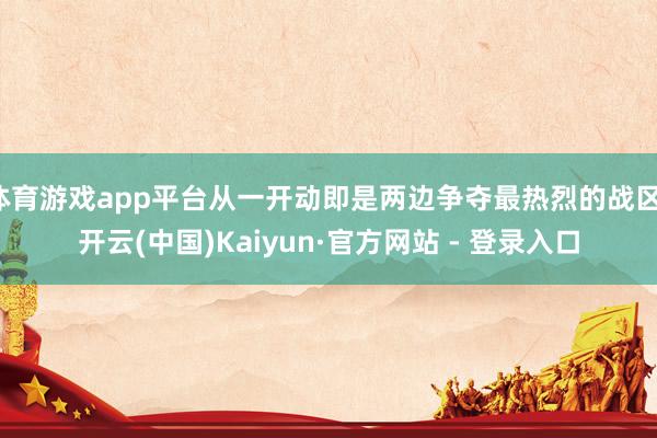 体育游戏app平台从一开动即是两边争夺最热烈的战区-开云(中国)Kaiyun·官方网站 - 登录入口