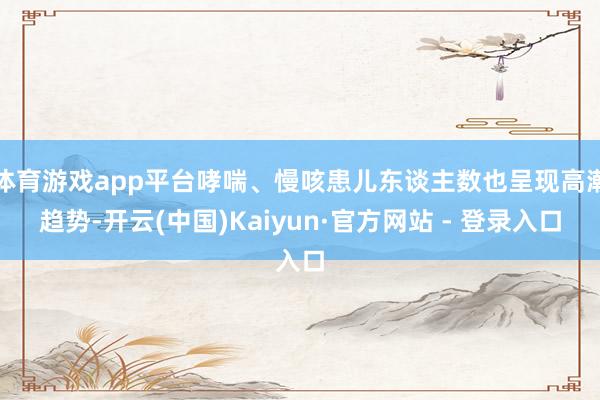 体育游戏app平台哮喘、慢咳患儿东谈主数也呈现高潮趋势-开云(中国)Kaiyun·官方网站 - 登录入口