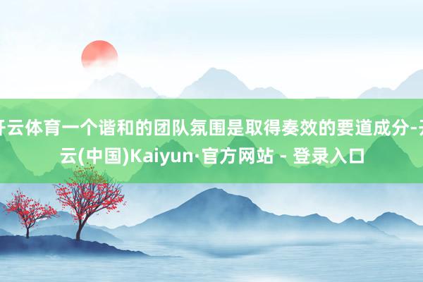 开云体育一个谐和的团队氛围是取得奏效的要道成分-开云(中国)Kaiyun·官方网站 - 登录入口