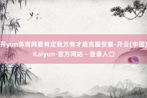 开yun体育网要肯定我方有才能克服贫窭-开云(中国)Kaiyun·官方网站 - 登录入口
