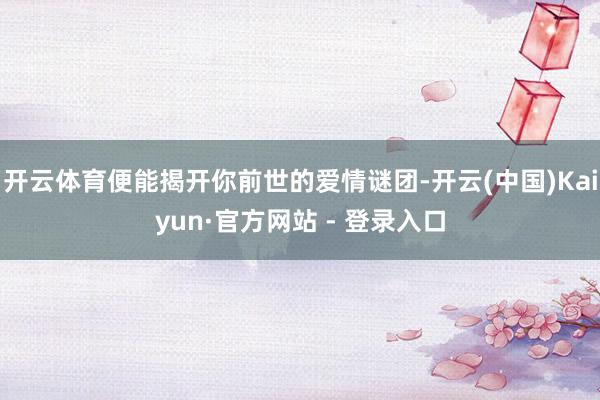 开云体育便能揭开你前世的爱情谜团-开云(中国)Kaiyun·官方网站 - 登录入口