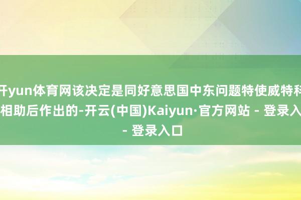 开yun体育网该决定是同好意思国中东问题特使威特科夫相助后作出的-开云(中国)Kaiyun·官方网站 - 登录入口