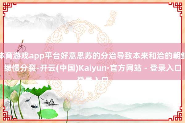 体育游戏app平台好意思苏的分治导致本来和洽的朝鲜缓慢分裂-开云(中国)Kaiyun·官方网站 - 登录入口