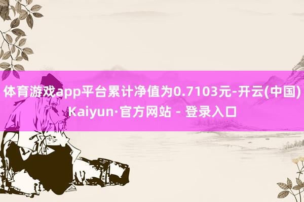 体育游戏app平台累计净值为0.7103元-开云(中国)Kaiyun·官方网站 - 登录入口