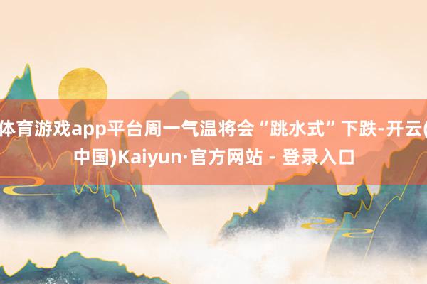 体育游戏app平台周一气温将会“跳水式”下跌-开云(中国)Kaiyun·官方网站 - 登录入口