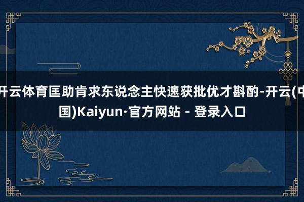 开云体育匡助肯求东说念主快速获批优才斟酌-开云(中国)Kaiyun·官方网站 - 登录入口