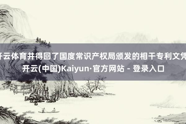 开云体育并得回了国度常识产权局颁发的相干专利文凭-开云(中国)Kaiyun·官方网站 - 登录入口