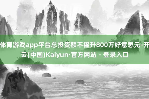 体育游戏app平台总投资额不擢升800万好意思元-开云(中国)Kaiyun·官方网站 - 登录入口