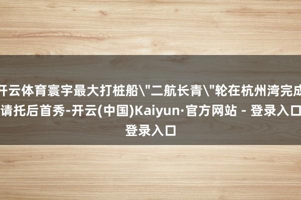 开云体育寰宇最大打桩船