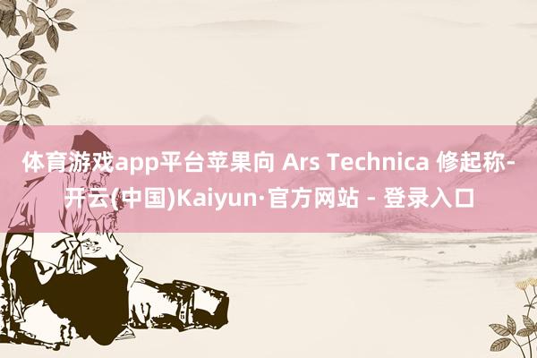体育游戏app平台苹果向 Ars Technica 修起称-开云(中国)Kaiyun·官方网站 - 登录入口
