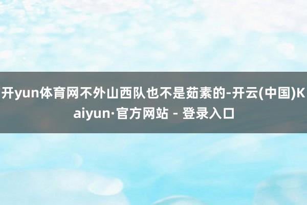 开yun体育网不外山西队也不是茹素的-开云(中国)Kaiyun·官方网站 - 登录入口