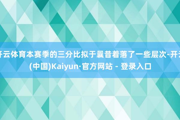 开云体育本赛季的三分比拟于曩昔着落了一些层次-开云(中国)Kaiyun·官方网站 - 登录入口