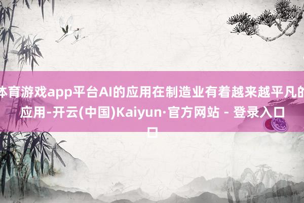 体育游戏app平台AI的应用在制造业有着越来越平凡的应用-开云(中国)Kaiyun·官方网站 - 登录入口