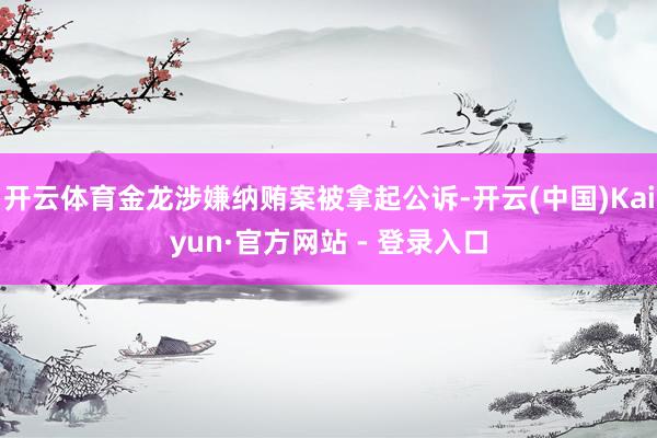 开云体育金龙涉嫌纳贿案被拿起公诉-开云(中国)Kaiyun·官方网站 - 登录入口