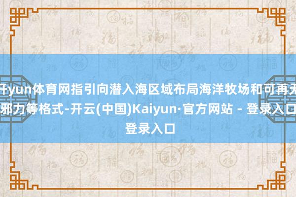开yun体育网指引向潜入海区域布局海洋牧场和可再无邪力等格式-开云(中国)Kaiyun·官方网站 - 登录入口