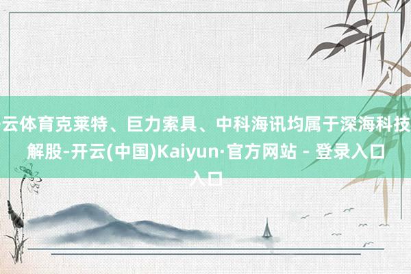 开云体育克莱特、巨力索具、中科海讯均属于深海科技见解股-开云(中国)Kaiyun·官方网站 - 登录入口