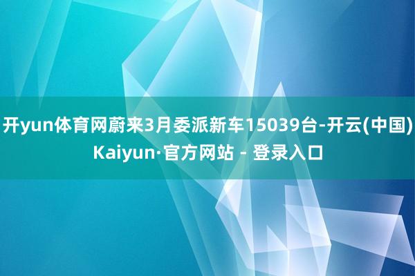 开yun体育网蔚来3月委派新车15039台-开云(中国)Kaiyun·官方网站 - 登录入口