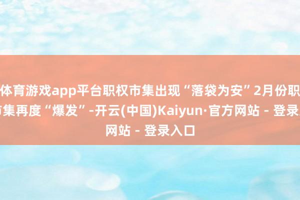 体育游戏app平台职权市集出现“落袋为安”2月份职权市集再度“爆发”-开云(中国)Kaiyun·官方网站 - 登录入口