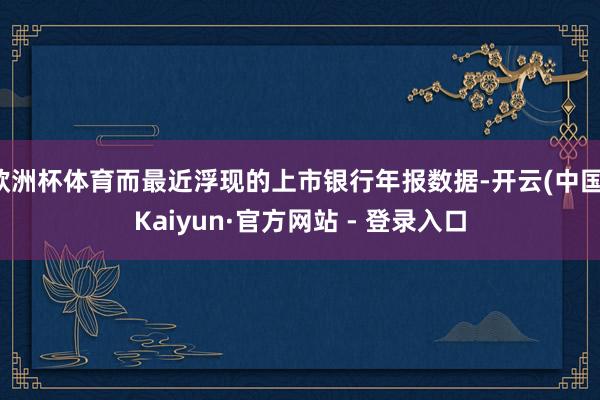 欧洲杯体育而最近浮现的上市银行年报数据-开云(中国)Kaiyun·官方网站 - 登录入口