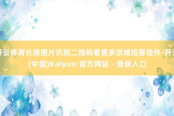 开云体育长按图片识别二维码看更多京城拍客佳作-开云(中国)Kaiyun·官方网站 - 登录入口