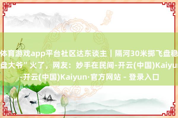 体育游戏app平台社区达东谈主｜隔河30米掷飞盘稳稳接住！“玉渊潭扔飞盘大爷”火了，网友：妙手在民间-开云(中国)Kaiyun·官方网站 - 登录入口