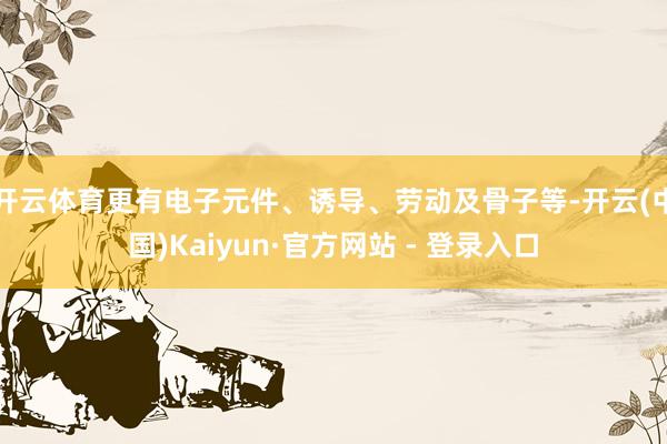 开云体育更有电子元件、诱导、劳动及骨子等-开云(中国)Kaiyun·官方网站 - 登录入口