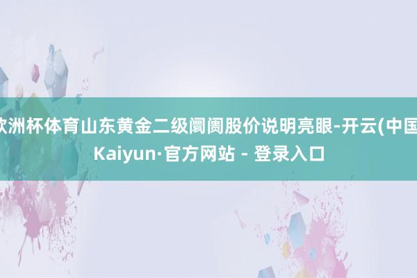 欧洲杯体育山东黄金二级阛阓股价说明亮眼-开云(中国)Kaiyun·官方网站 - 登录入口