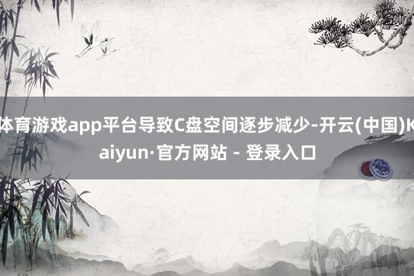 体育游戏app平台导致C盘空间逐步减少-开云(中国)Kaiyun·官方网站 - 登录入口