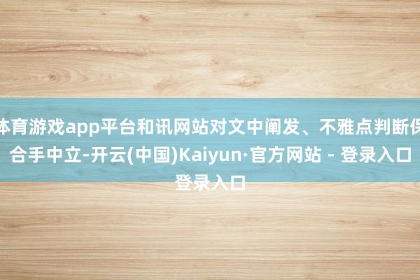 体育游戏app平台和讯网站对文中阐发、不雅点判断保合手中立-开云(中国)Kaiyun·官方网站 - 登录入口