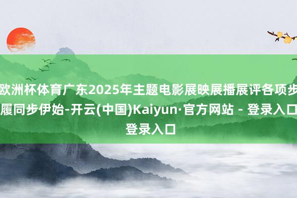 欧洲杯体育广东2025年主题电影展映展播展评各项步履同步伊始-开云(中国)Kaiyun·官方网站 - 登录入口