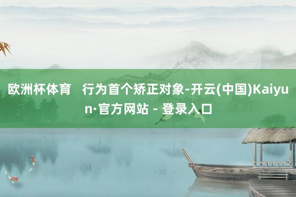 欧洲杯体育   行为首个矫正对象-开云(中国)Kaiyun·官方网站 - 登录入口