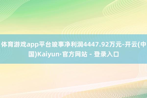 体育游戏app平台竣事净利润4447.92万元-开云(中国)Kaiyun·官方网站 - 登录入口