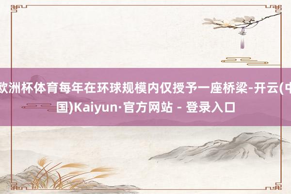 欧洲杯体育每年在环球规模内仅授予一座桥梁-开云(中国)Kaiyun·官方网站 - 登录入口