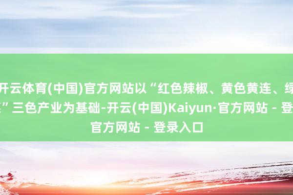 开云体育(中国)官方网站以“红色辣椒、黄色黄连、绿色莼菜”三色产业为基础-开云(中国)Kaiyun·官方网站 - 登录入口